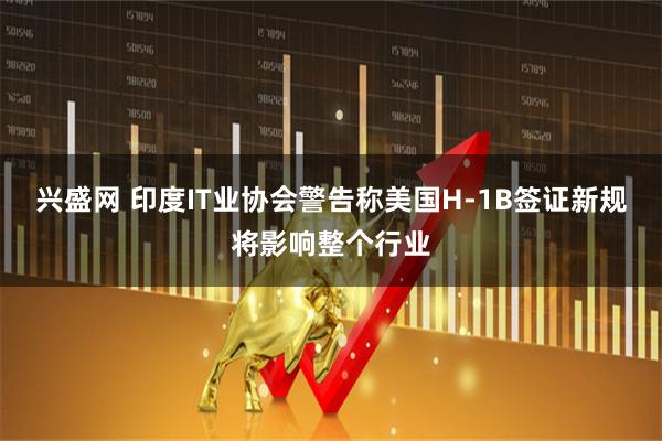 兴盛网 印度IT业协会警告称美国H-1B签证新规将影响整个行业