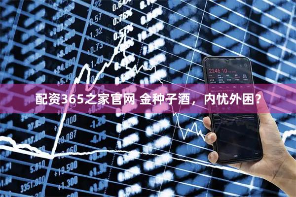 配资365之家官网 金种子酒,内忧外困?