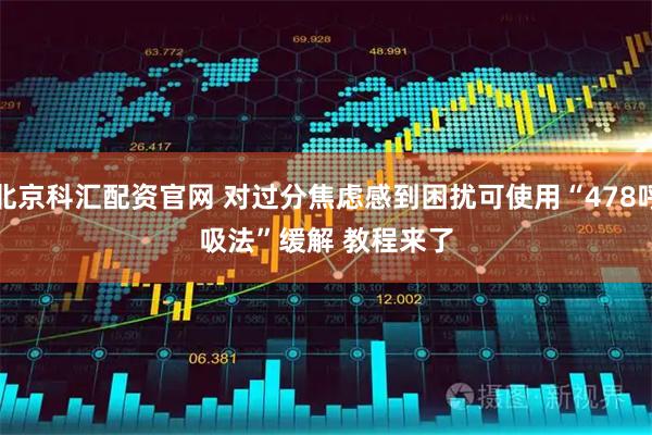 北京科汇配资官网 对过分焦虑感到困扰可使用“478呼吸法”缓解 教程来了