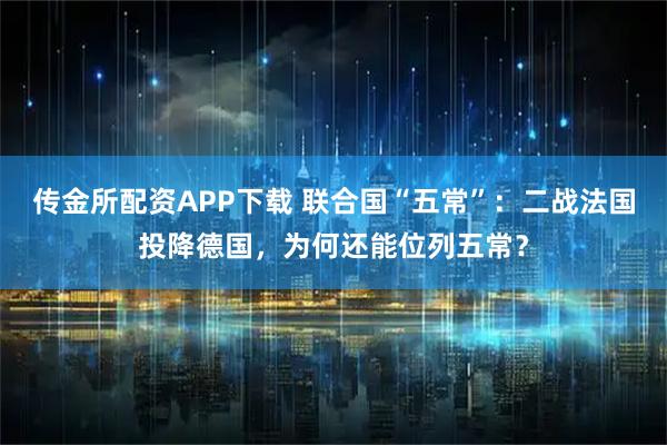 传金所配资APP下载 联合国“五常”:二战法国投降德国,为何还能位列五常?