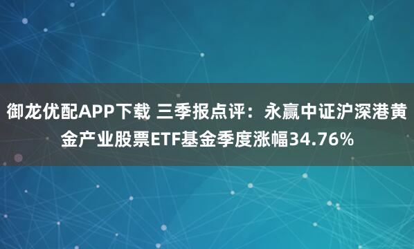 御龙优配APP下载 三季报点评：永赢中证沪深港黄金产业股票ETF基金季度涨幅34.76%