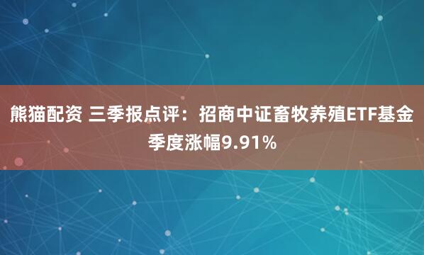 熊猫配资 三季报点评:招商中证畜牧养殖ETF基金季度涨幅9.91%