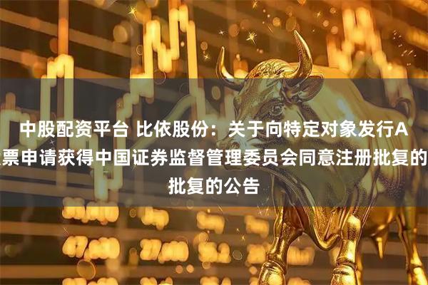 中股配资平台 比依股份：关于向特定对象发行A股股票申请获得中国证券监督管理委员会同意注册批复的公告