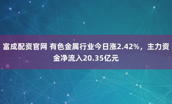 富成配资官网 有色金属行业今日涨2.42%，主力资金净流入20.35亿元