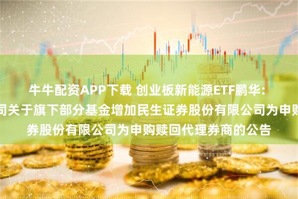 牛牛配资APP下载 创业板新能源ETF鹏华: 鹏华基金管理有限公司关于旗下部分基金增加民生证券股份有限公司为申购赎回代理券商的公告