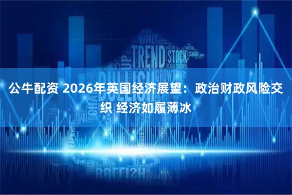 公牛配资 2026年英国经济展望:政治财政风险交织 经济如履薄冰