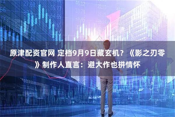 原津配资官网 定档9月9日藏玄机？《影之刃零》制作人直言：避大作也拼情怀