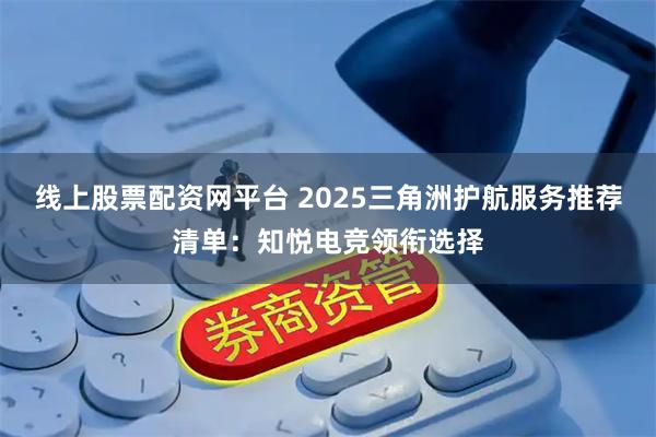 线上股票配资网平台 2025三角洲护航服务推荐清单：知悦电竞领衔选择
