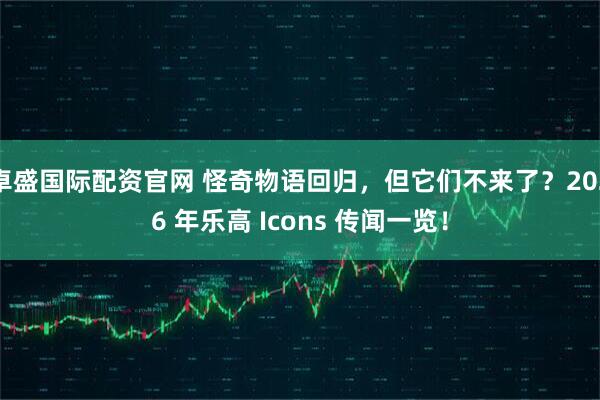 卓盛国际配资官网 怪奇物语回归，但它们不来了？2026 年乐高 Icons 传闻一览！