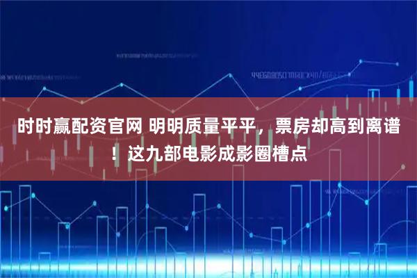 时时赢配资官网 明明质量平平，票房却高到离谱！这九部电影成影圈槽点