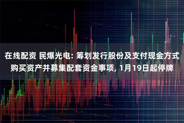 在线配资 民爆光电: 筹划发行股份及支付现金方式购买资产并募集配套资金事项, 1月19日起停牌