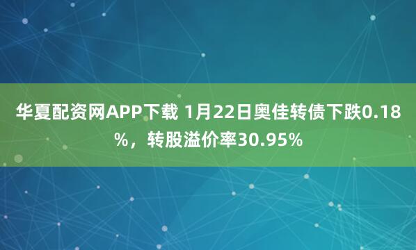 华夏配资网APP下载 1月22日奥佳转债下跌0.18%，转股溢价率30.95%
