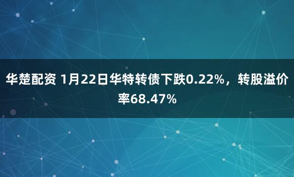 华楚配资 1月22日华特转债下跌0.22%，转股溢价率68.47%