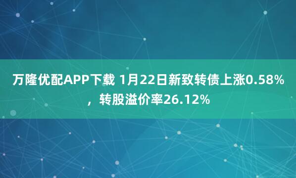 万隆优配APP下载 1月22日新致转债上涨0.58%，转股溢价率26.12%