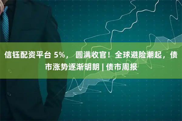 信钰配资平台 5%， 圆满收官！全球避险潮起，债市涨势逐渐明朗 | 债市周报