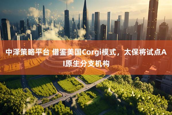 中泽策略平台 借鉴美国Corgi模式，太保将试点AI原生分支机构