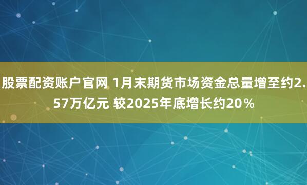 股票配资账户官网 1月末期货市场资金总量增至约2.57万亿元 较2025年底增长约20％