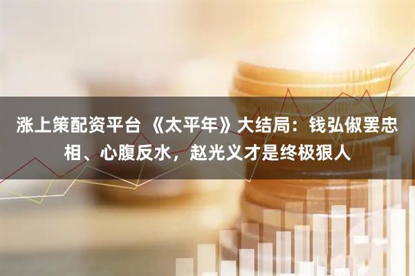涨上策配资平台 《太平年》大结局：钱弘俶罢忠相、心腹反水，赵光义才是终极狠人