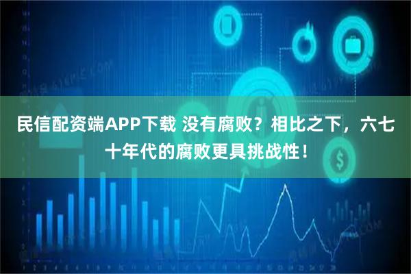 民信配资端APP下载 没有腐败？相比之下，六七十年代的腐败更具挑战性！