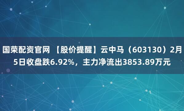 国荣配资官网 【股价提醒】云中马（603130）2月5日收盘跌6.92%，主力净流出3853.89万元