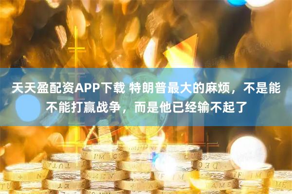 天天盈配资APP下载 特朗普最大的麻烦,不是能不能打赢战争,而是他已经输不起了