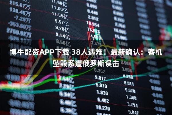 博牛配资APP下载 38人遇难!最新确认:客机坠毁系遭俄罗斯误击