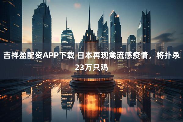 吉祥盈配资APP下载 日本再现禽流感疫情,将扑杀23万只鸡