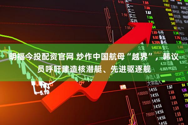 明福今投配资官网 炒作中国航母“越界”,韩议员呼吁建造核潜艇、先进驱逐舰