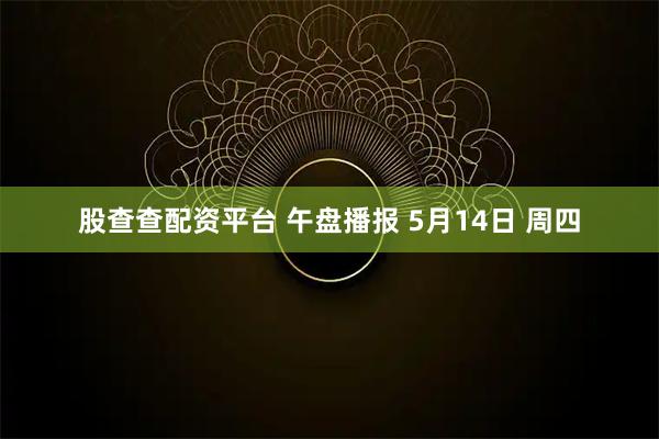 股查查配资平台 午盘播报 5月14日 周四