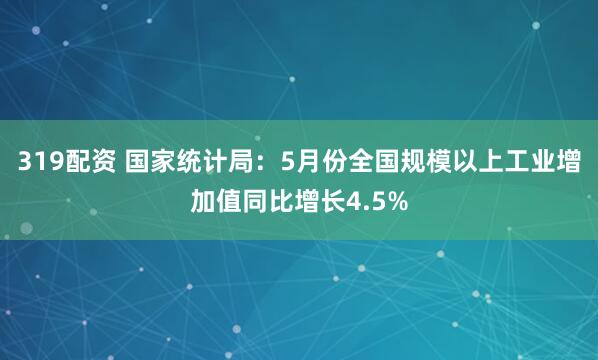 319配资 国家统计局：5月份全国规模以上工业增加值同比增长4.5%