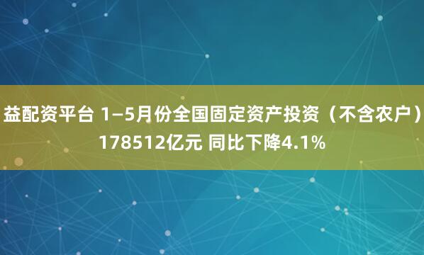 益配资平台 1—5月份全国固定资产投资(不含农户)178512亿元 同比下降4.1%