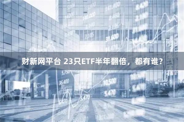 财新网平台 23只ETF半年翻倍，都有谁？