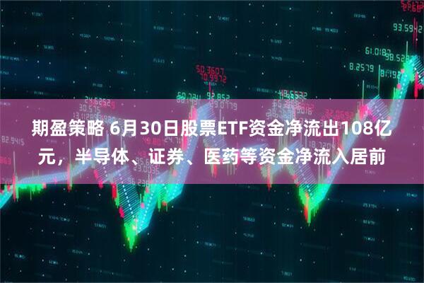 期盈策略 6月30日股票ETF资金净流出108亿元，半导体、证券、医药等资金净流入居前
